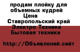 продам плойку для объемных кудрей › Цена ­ 800 - Ставропольский край Электро-Техника » Бытовая техника   